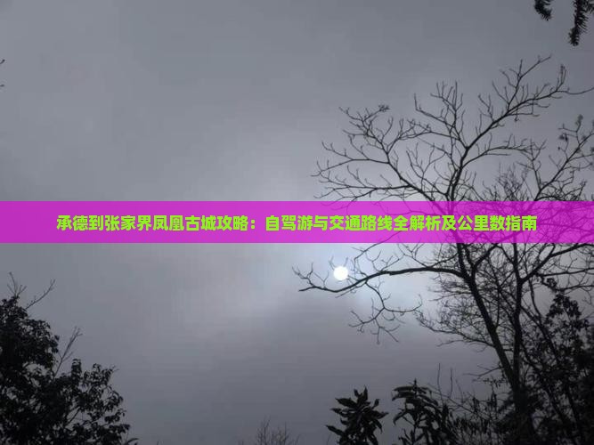 承德到张家界凤凰古城攻略：自驾游与交通路线全解析及公里数指南