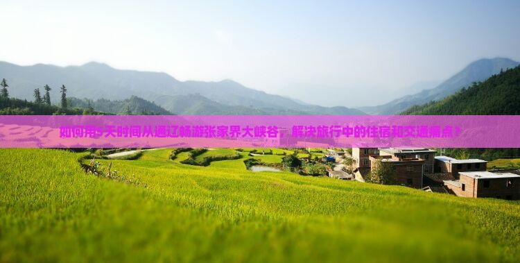 如何用5天时间从通辽畅游张家界大峡谷，解决旅行中的住宿和交通痛点？