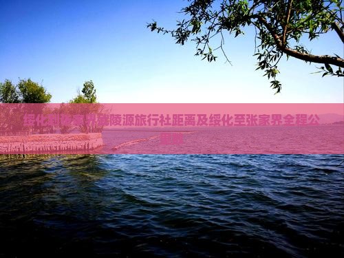 绥化到张家界武陵源旅行社距离及绥化至张家界全程公里数