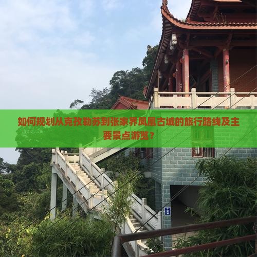 如何规划从克孜勒苏到张家界凤凰古城的旅行路线及主要景点游览？