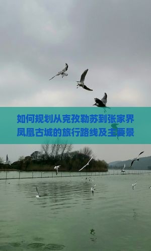 如何规划从克孜勒苏到张家界凤凰古城的旅行路线及主要景点游览？