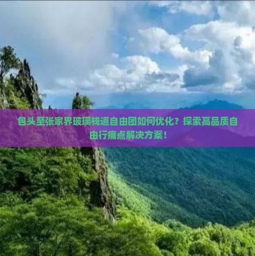 包头至张家界玻璃栈道自由团如何优化？探索高品质自由行痛点解决方案！