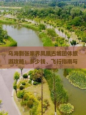 乌海到张家界凤凰古城团体旅游攻略：多少钱、飞行指南与自驾路线