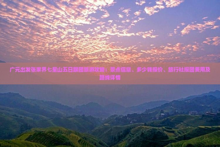 广元出发张家界七星山五日跟团旅游攻略：景点信息、多少钱报价、旅行社报团费用及路线详情