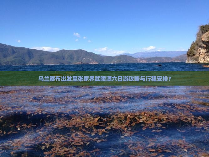 乌兰察布出发至张家界武陵源六日游攻略与行程安排？