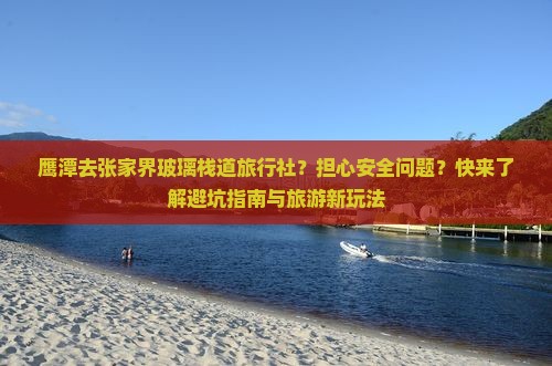 鹰潭去张家界玻璃栈道旅行社？担心安全问题？快来了解避坑指南与旅游新玩法