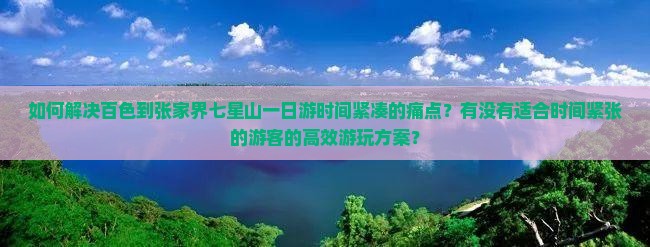 如何解决百色到张家界七星山一日游时间紧凑的痛点？有没有适合时间紧张的游客的高效游玩方案？