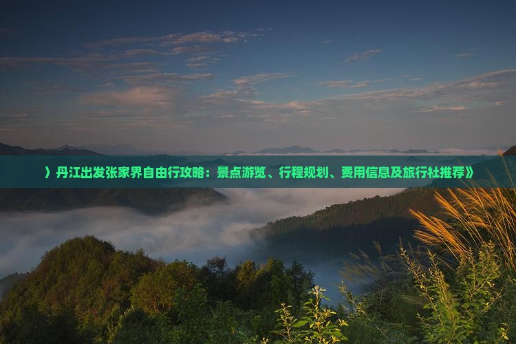 〉丹江出发张家界自由行攻略：景点游览、行程规划、费用信息及旅行社推荐》
