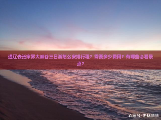 通辽去张家界大峡谷三日游怎么安排行程？需要多少费用？有哪些必看景点？