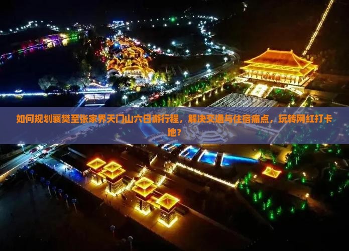如何规划襄樊至张家界天门山六日游行程，解决交通与住宿痛点，玩转网红打卡地？