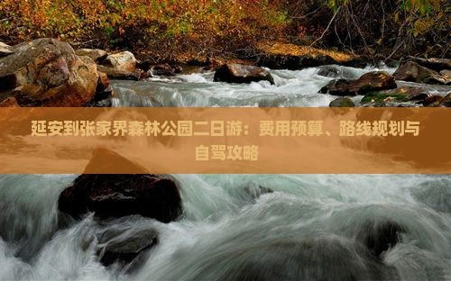 延安到张家界森林公园二日游：费用预算、路线规划与自驾攻略