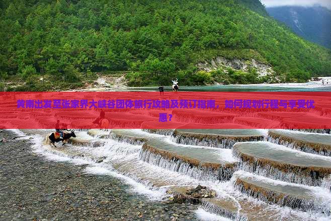 黄南出发至张家界大峡谷团体旅行攻略及预订指南，如何规划行程与享受优惠？
