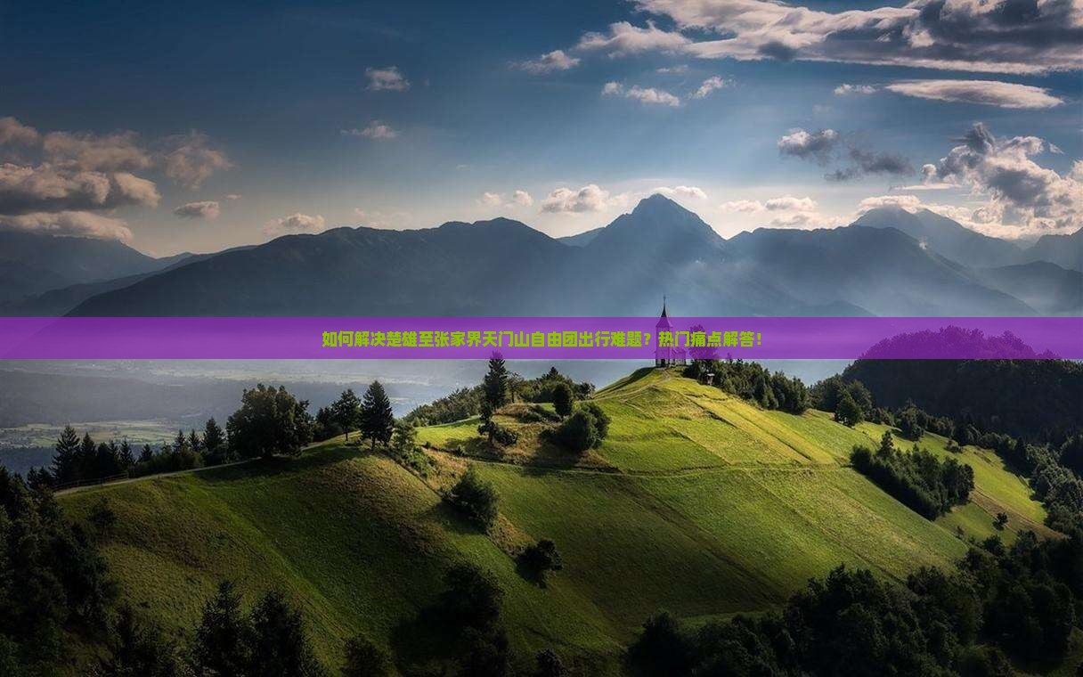 如何解决楚雄至张家界天门山自由团出行难题？热门痛点解答！