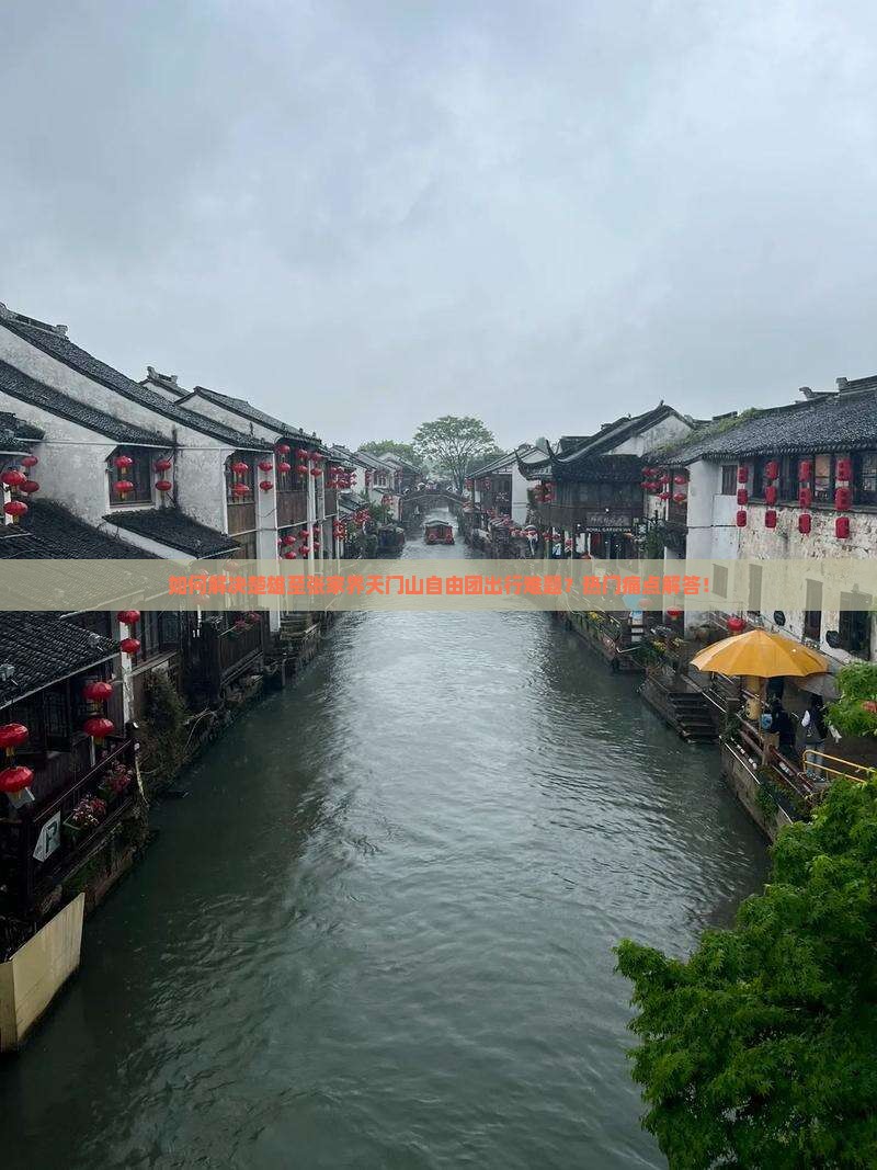 如何解决楚雄至张家界天门山自由团出行难题？热门痛点解答！