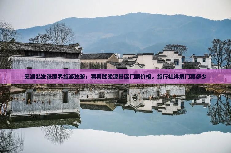 芜湖出发张家界旅游攻略：看看武陵源景区门票价格，旅行社详解门票多少