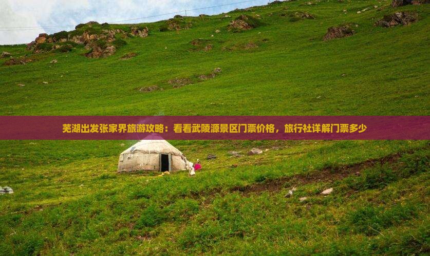 芜湖出发张家界旅游攻略：看看武陵源景区门票价格，旅行社详解门票多少