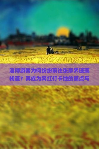 淄博游客为何纷纷前往张家界玻璃栈道？其成为网红打卡地的痛点与热词！