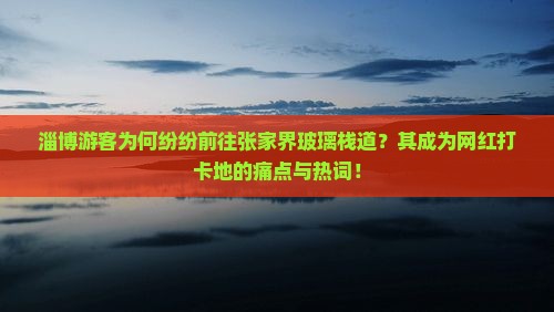 淄博游客为何纷纷前往张家界玻璃栈道？其成为网红打卡地的痛点与热词！