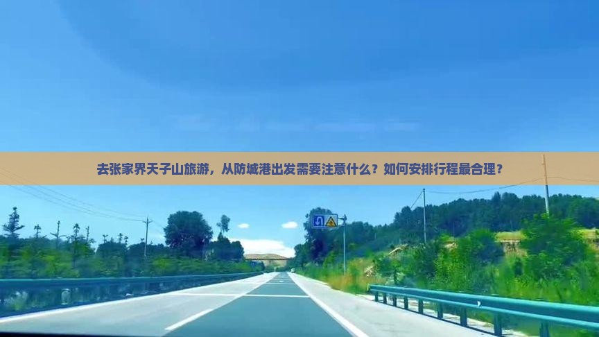 去张家界天子山旅游，从防城港出发需要注意什么？如何安排行程最合理？
