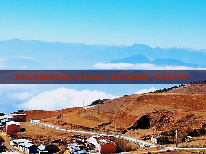 如何从平凉参加张家界大峡谷自由团？探索旅游新体验，解决出行痛点！