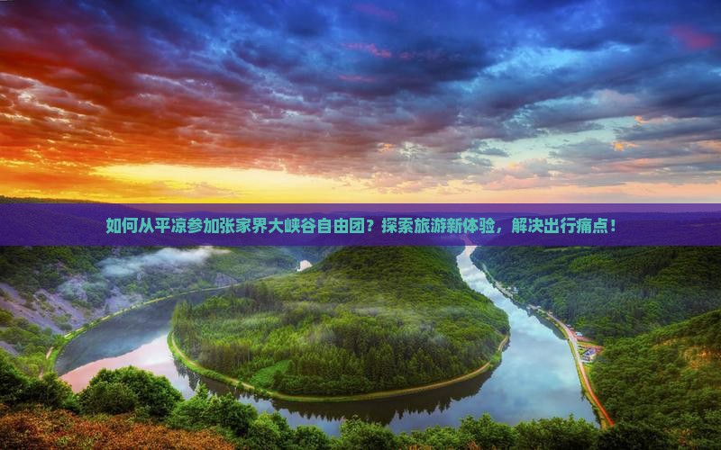 如何从平凉参加张家界大峡谷自由团？探索旅游新体验，解决出行痛点！