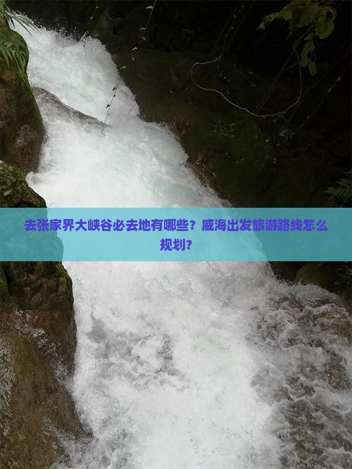 去张家界大峡谷必去地有哪些？威海出发旅游路线怎么规划？
