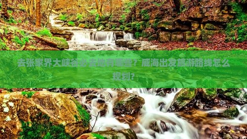 去张家界大峡谷必去地有哪些？威海出发旅游路线怎么规划？
