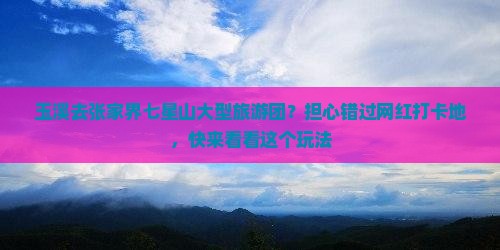 玉溪去张家界七星山大型旅游团？担心错过网红打卡地，快来看看这个玩法