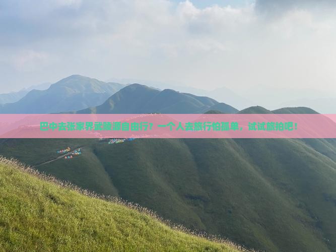巴中去张家界武陵源自由行？一个人去旅行怕孤单，试试旅拍吧！