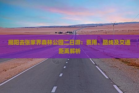 揭阳去张家界森林公园二日游：费用、路线及交通距离解析