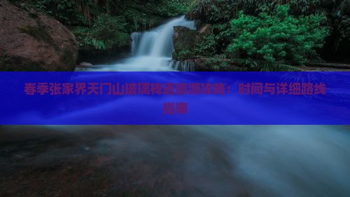 春季张家界天门山玻璃栈道旅游攻略：时间与详细路线指南