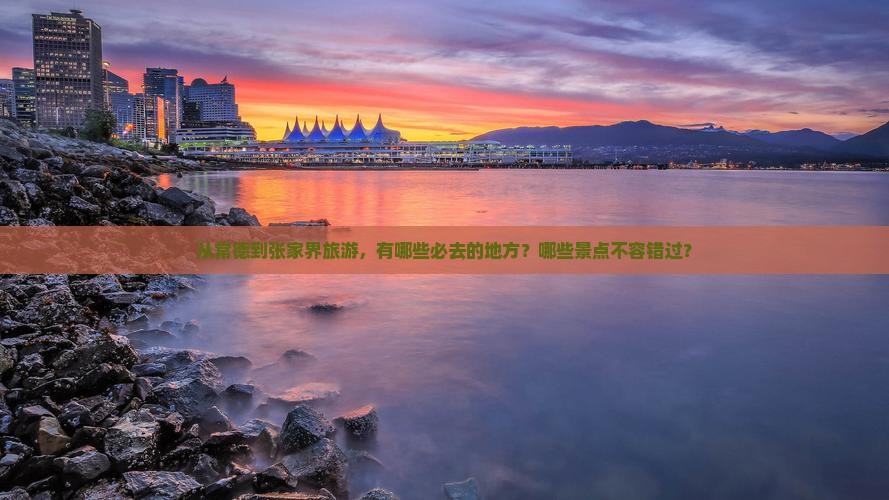 从常德到张家界旅游，有哪些必去的地方？哪些景点不容错过？