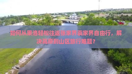 如何从果洛轻松往返张家界袁家界自由行，解决高原到山区旅行难题？