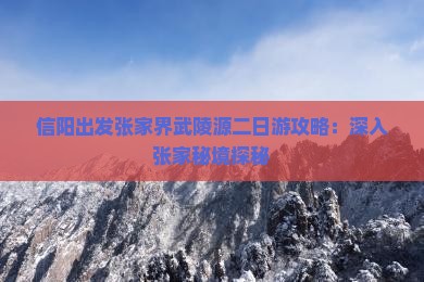 信阳出发张家界武陵源二日游攻略：深入张家秘境探秘