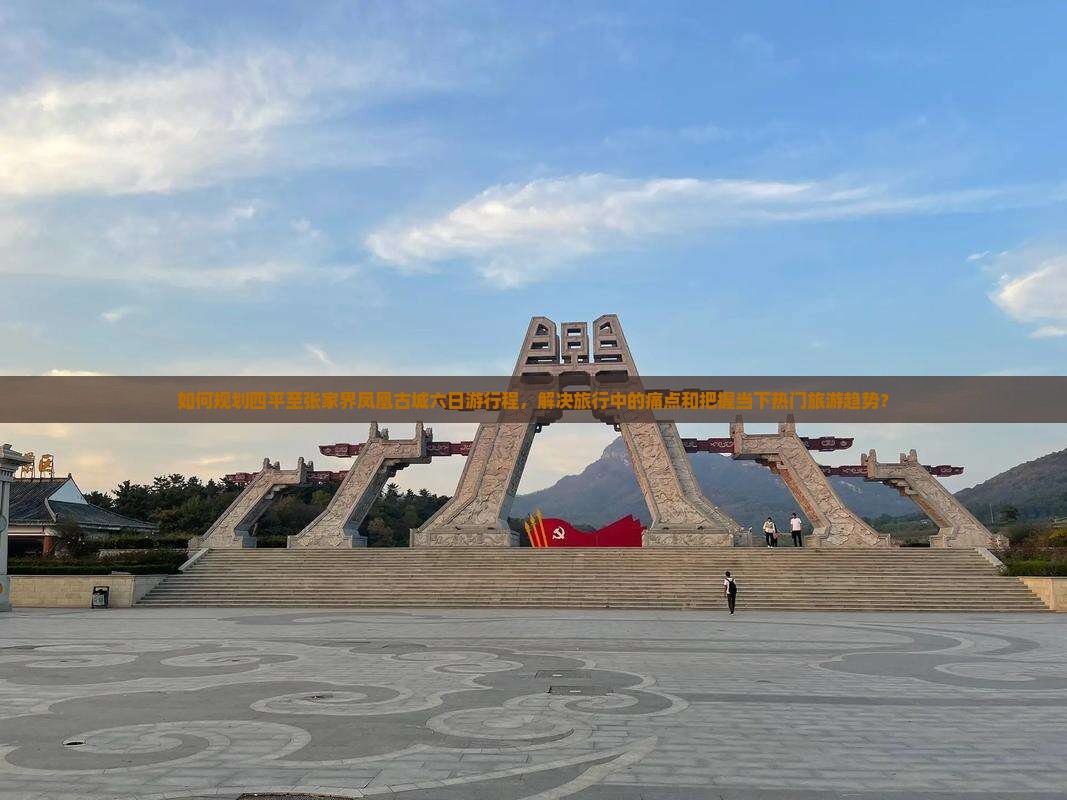 如何规划四平至张家界凤凰古城六日游行程，解决旅行中的痛点和把握当下热门旅游趋势？