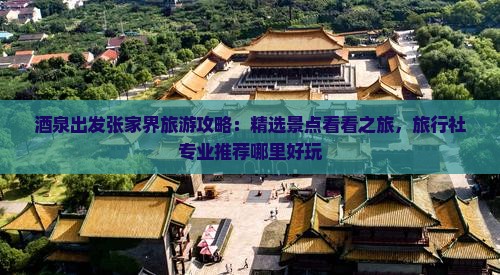 酒泉出发张家界旅游攻略：精选景点看看之旅，旅行社专业推荐哪里好玩
