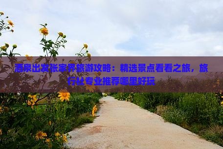 酒泉出发张家界旅游攻略：精选景点看看之旅，旅行社专业推荐哪里好玩