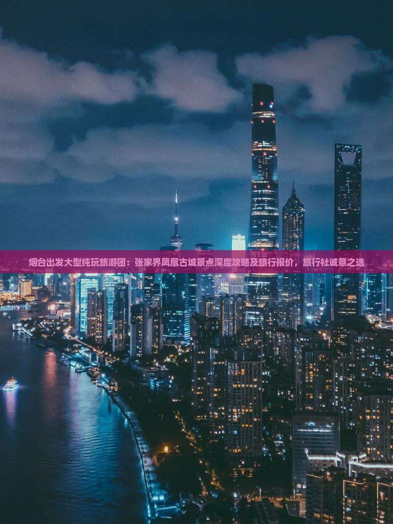 烟台出发大型纯玩旅游团：张家界凤凰古城景点深度攻略及旅行报价，旅行社诚意之选