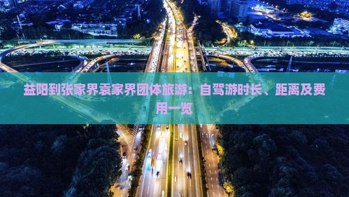 益阳到张家界袁家界团体旅游：自驾游时长、距离及费用一览