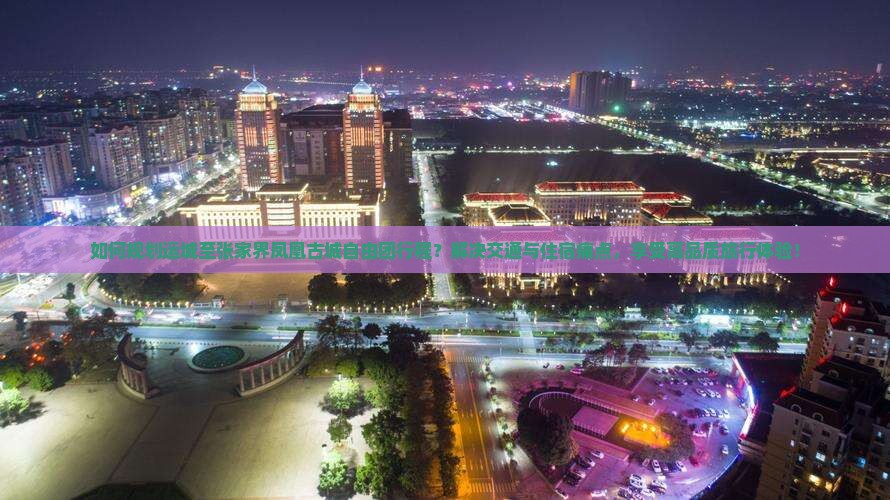 如何规划运城至张家界凤凰古城自由团行程？解决交通与住宿痛点，享受高品质旅行体验！