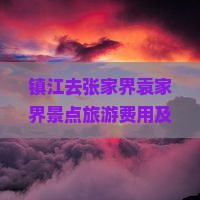 镇江去张家界袁家界景点旅游费用及自驾游攻略，详解交通方式