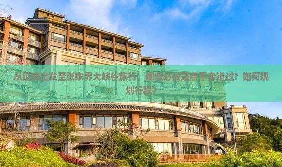 从延安出发至张家界大峡谷旅行，哪些必去景点不容错过？如何规划行程？