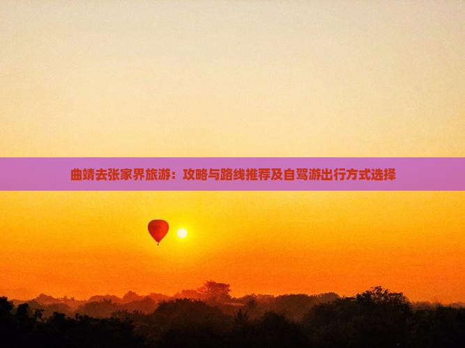 曲靖去张家界旅游：攻略与路线推荐及自驾游出行方式选择