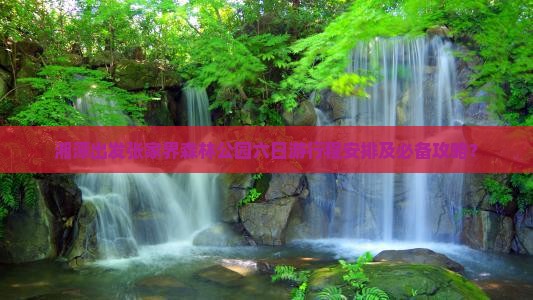 湘潭出发张家界森林公园六日游行程安排及必备攻略？