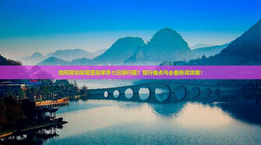 如何规划阜阳至张家界七日游行程？旅行痛点与必备热词攻略！