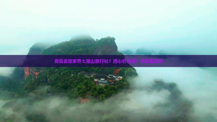 青岛去张家界七星山旅行社？担心价格贵？快来看攻略