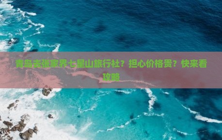 青岛去张家界七星山旅行社？担心价格贵？快来看攻略