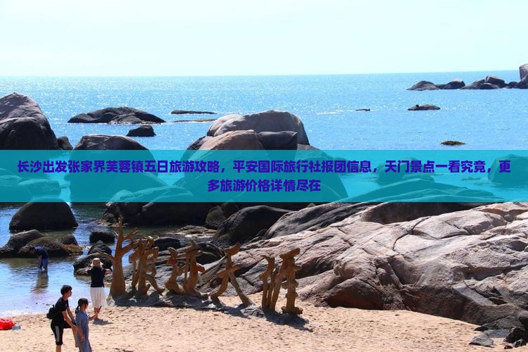 长沙出发张家界芙蓉镇五日旅游攻略，平安国际旅行社报团信息，天门景点一看究竟，更多旅游价格详情尽在