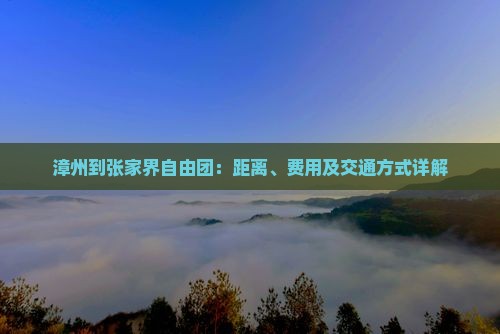漳州到张家界自由团：距离、费用及交通方式详解