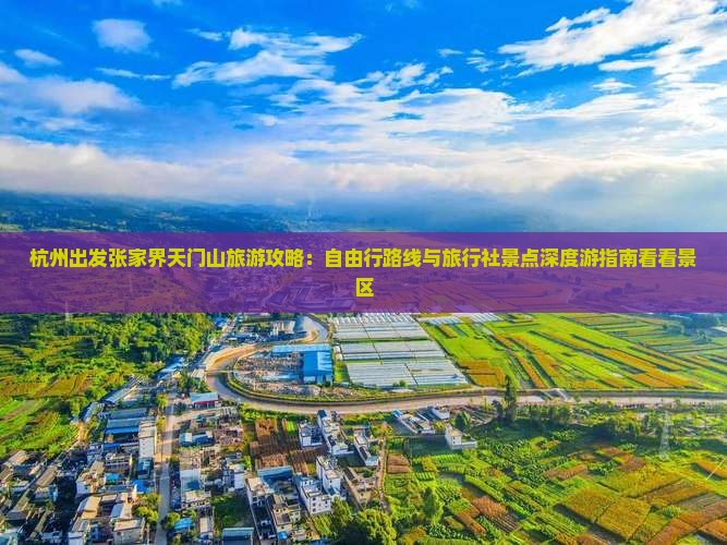 杭州出发张家界天门山旅游攻略：自由行路线与旅行社景点深度游指南看看景区